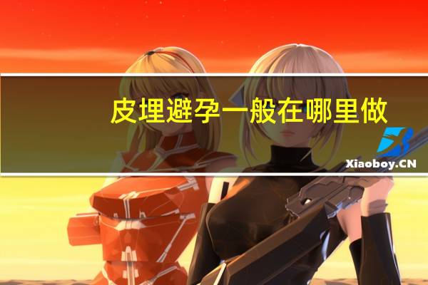 皮埋避孕一般在哪里做(皮埋避孕什么时候做)