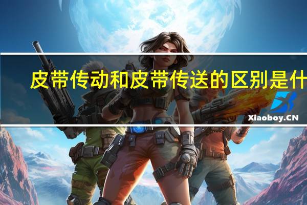 皮带传动和皮带传送的区别是什么