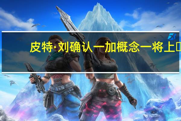 皮特·刘确认一加概念一将上�