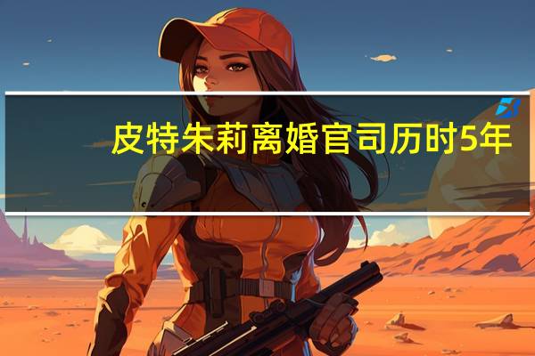 皮特朱莉离婚官司历时5年(皮特朱莉离婚官司宣判)