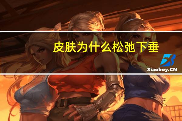 皮肤为什么松弛下垂(如何防止皮肤松弛下垂)