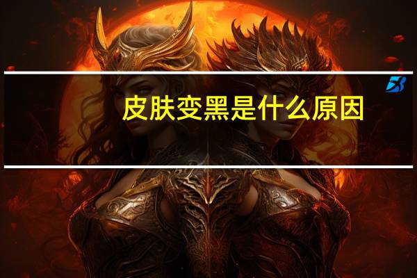 皮肤变黑是什么原因（皮肤变黑）