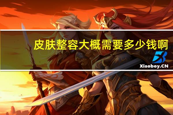 皮肤整容大概需要多少钱啊？去整形医院面诊要钱吗