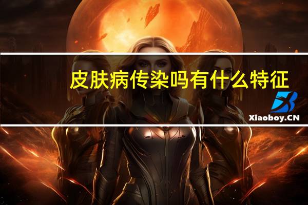 皮肤病传染吗有什么特征（皮肤病传染吗）