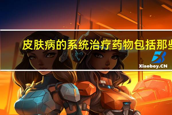 皮肤病的系统治疗药物包括那些（皮肤病的系统治疗药物包括）
