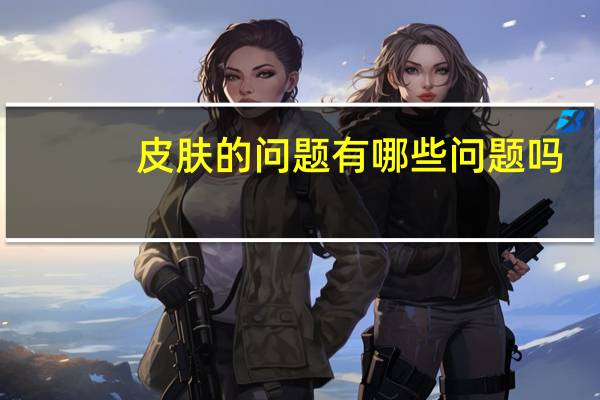 皮肤的问题有哪些问题吗？为什么护肤越来差，到底是护肤品的问题还是我皮肤的问题