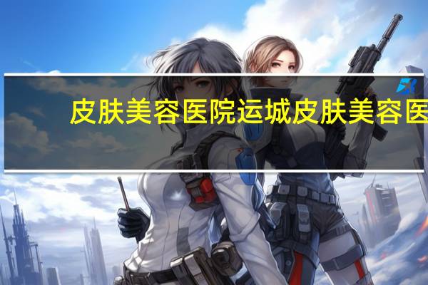皮肤美容医院 运城皮肤美容医院哪家好
