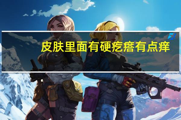 皮肤里面有硬疙瘩有点痒（皮肤里面有硬疙瘩怎么办）