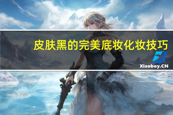 皮肤黑的完美底妆化妆技巧