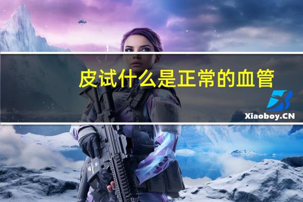 皮试什么是正常的血管(皮试什么是正常的)