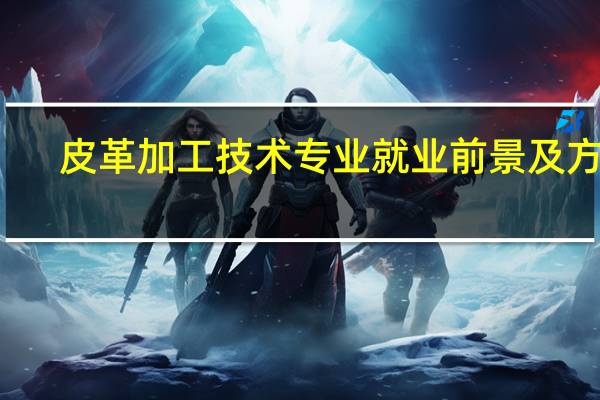 皮革加工技术专业就业前景及方向