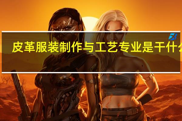 皮革服装制作与工艺专业是干什么的