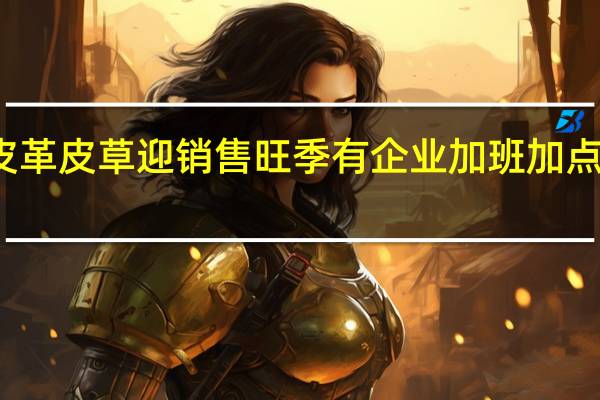皮革皮草迎销售旺季 有企业加班加点赶订单