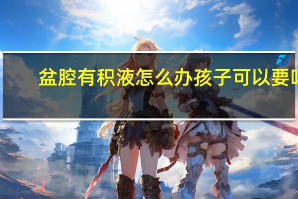 盆腔有积液怎么办孩子可以要吗(盆腔有积液怎么办)