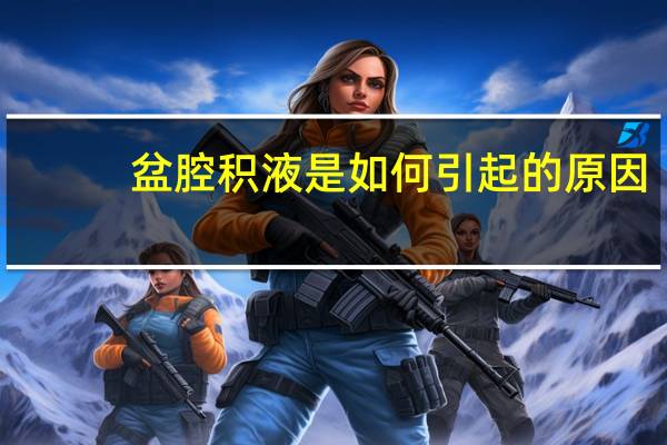 盆腔积液是如何引起的原因(盆腔积液是如何引起的)