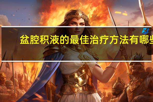 盆腔积液的最佳治疗方法有哪些（盆腔积液怎么治疗 盆腔积液的治疗方法有哪些）