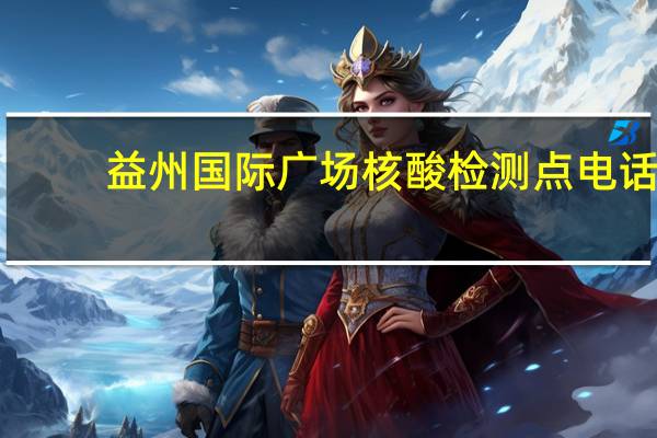 益州国际广场核酸检测点电话（益州国际广场）