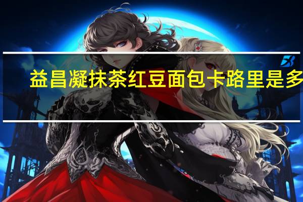 益昌凝 抹茶红豆面包卡路里是多少