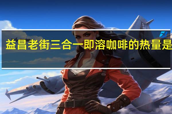 益昌老街 三合一即溶咖啡的热量是多少