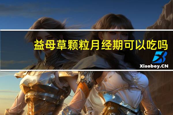 益母草颗粒月经期可以吃吗（益母草颗粒月经期可以吃吗）