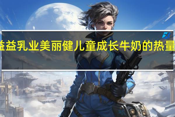 益益乳业 美丽健儿童成长牛奶的热量是多少