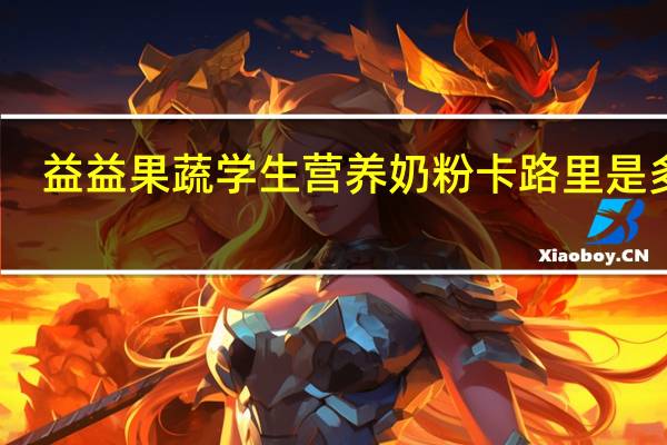 益益 果蔬学生营养奶粉卡路里是多少