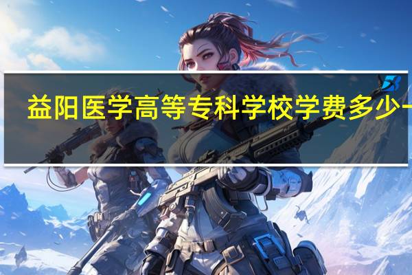 益阳医学高等专科学校学费多少一年