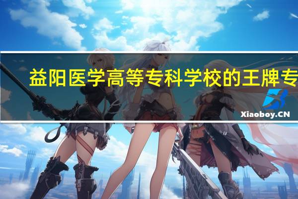 益阳医学高等专科学校的王牌专业