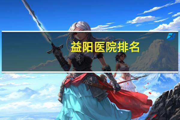 益阳医院排名(益阳较好的泌尿外科医院有哪些)