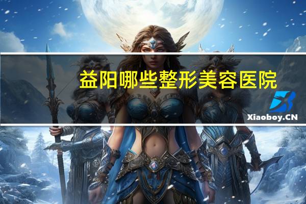 益阳哪些整形美容医院,益阳康雅医院是正规医院吗