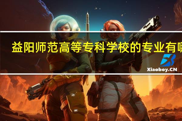益阳师范高等专科学校的专业有哪些