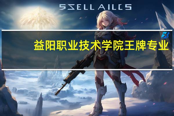 益阳职业技术学院王牌专业