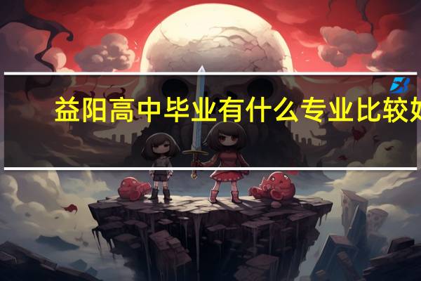 益阳高中毕业有什么专业比较好