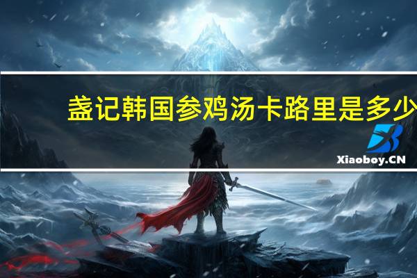 盏记 韩国参鸡汤卡路里是多少