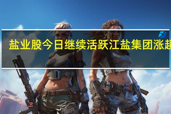盐业股今日继续活跃江盐集团涨超4%