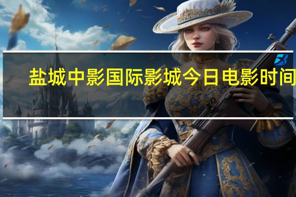 盐城中影国际影城今日电影时间表（盐城中影国际影城）