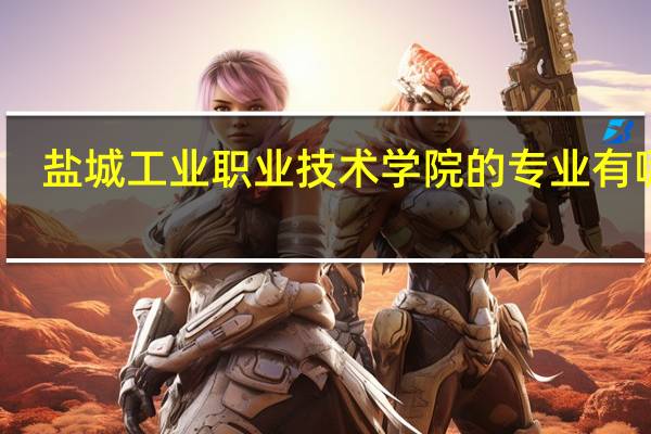 盐城工业职业技术学院的专业有哪些