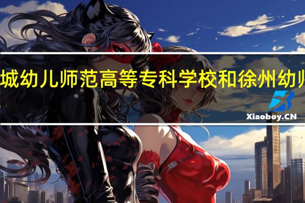 盐城幼儿师范高等专科学校和徐州幼师哪个好
