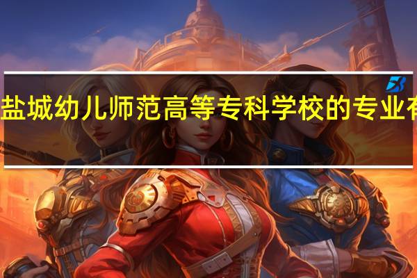 盐城幼儿师范高等专科学校的专业有哪些