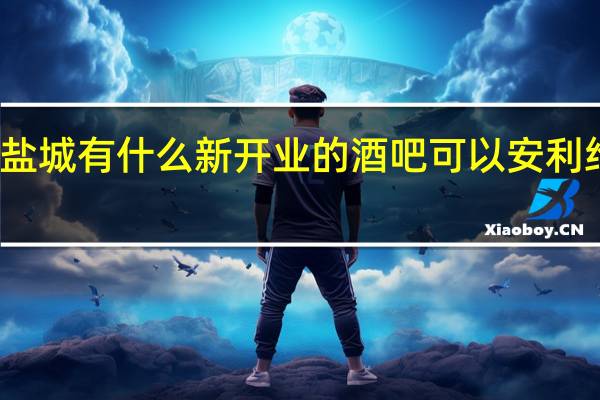 盐城有什么新开业的酒吧可以安利给游客