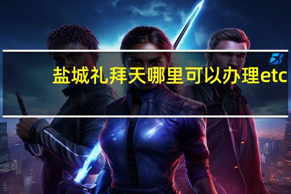 盐城礼拜天哪里可以办理etc