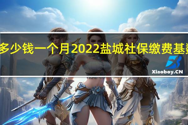 盐城社保多少钱一个月 2022盐城社保缴费基数及比例一览表