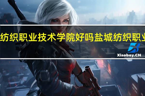 盐城纺织职业技术学院好吗 盐城纺织职业技术学院
