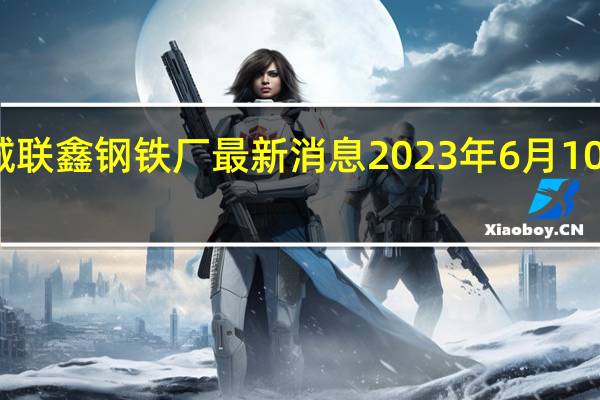 盐城联鑫钢铁厂最新消息2023年6月10日检修吗