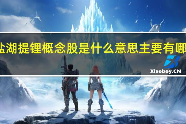 盐湖提锂概念股是什么意思 主要有哪些个股