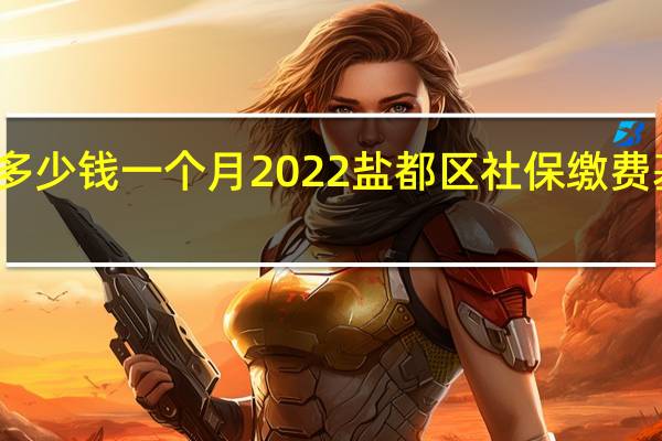 盐都区社保多少钱一个月　2022盐都区社保缴费基数及比例一览表