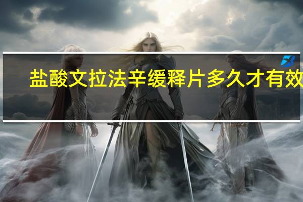 盐酸文拉法辛缓释片多久才有效果（盐酸文拉法辛缓释片多久起效）