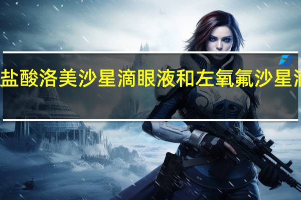 盐酸洛美沙星滴眼液和左氧氟沙星滴眼液（盐酸洛美沙星滴眼液的功效）