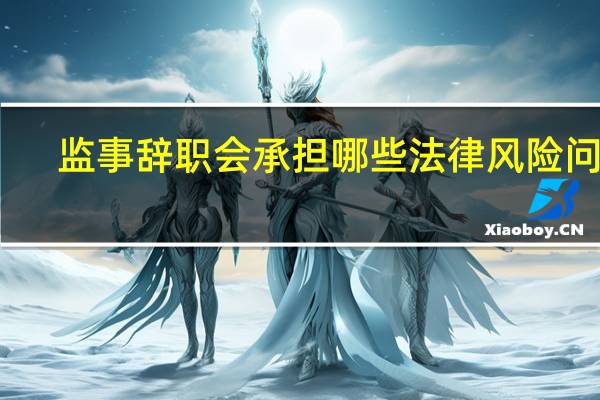 监事辞职会承担哪些法律风险问题（监事辞职会承担哪些法律风险）