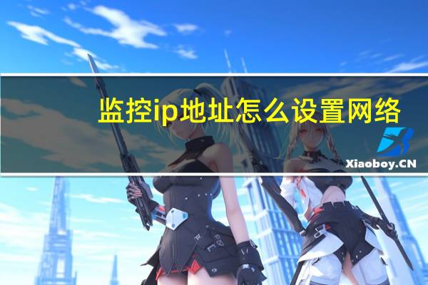 监控ip地址怎么设置网络（监控ip地址怎么设置）